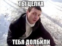 Ты целка Тебя долбили