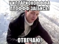 у илларионофффа плоффф заебись! отвечаю!