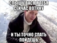 слышь вася я тебя сейчас воткну и ты точно спать пойдёшь
