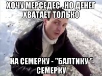 Хочу мерседес , но денег хватает только На семерку - "Балтику " семерку