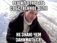 решил открыть собственное дело не знаю чем заниматься.