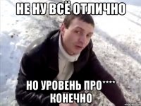 не ну всё отлично но уровень про**** конечно