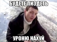 Будете пиздеть Уроню нахуй