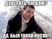 Доверять людям? Да. Был такой косяк..