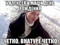 у алексея и маши день рождения четко, внатуре четко