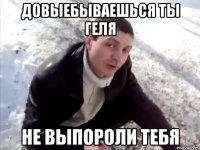 Довыебываешься ты Геля Не выпороли тебя