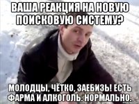 Ваша реакция на новую поисковую систему? Молодцы, чётко, заебизь! Есть фарма и алкоголь. Нормально.