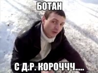 БОТАН С Д.Р. Короччч.....