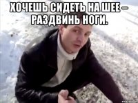 ХОЧЕШЬ СИДЕТЬ НА ШЕЕ – РАЗДВИНЬ НОГИ. 