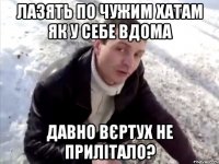 Лазять по чужим хатам як у себе вдома Давно вєртух не прилітало?