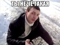 ТЫ НЕ ЧЁ ТАКАЯ 