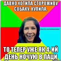 давно хотила стороживу собаку, купила. то тепер уже як 4-ий день ночую в паци