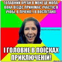 голавний орган в мене це жопа. вона віздє принімає участіє в учобі, в ліченії, і в воспітанії. і головне в поїсках приключеній!