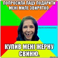 попросила пацу подарити мені миле звирятко. купив мені жерну свиню.