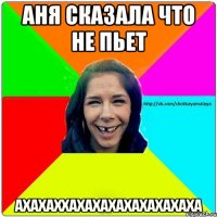 Аня сказала что не пьет АХАХАХХАХАХАХАХАХАХАХАХА