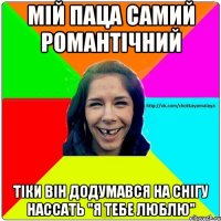 Мій паца самий романтічний Тіки він додумався на снігу нассать "я тебе люблю"