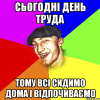 сьогодні день труда тому всі сидимо дома і відпочиваємо