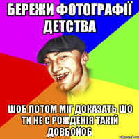 бережи фотографії детства шоб потом міг доказать шо ти не с рожденія такій довбойоб