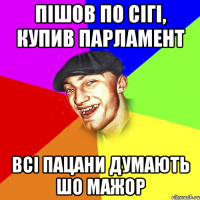 пішов по сігі, купив парламент всі пацани думають шо мажор
