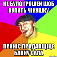 не було грошей шоб купить чікушку приніс продавщіце банку сала