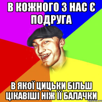 в кожного з нас є подруга в якої цицьки більш цікавіші ніж її балачки