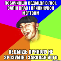 побачивши ведмідя в лісі, валік впав і прикинувся мертвим ведмідь приколу не зрозумів і закопав його