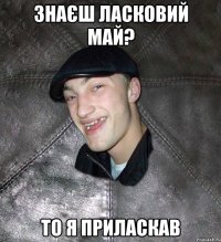 знаєш ласковий май? то я приласкав