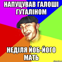 НАПУЦУВАВ ГАЛОШІ ГУТАЛІНОМ НЕДІЛЯ ЙОБ-ЙОГО МАТЬ