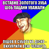 вставив золотого зуба шоб пацани уважали пішов в суботу на діско - вихуярили всю челюсть