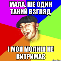 мала, ше один такий взгляд і моя молнія не витримає