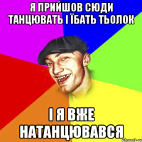 я прийшов сюди танцювать і їбать тьолок і я вже натанцювався