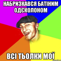 Набризкався батіним одєколоном Всі тьолки мої