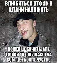 Влюбиться ото як в штани наложить кожен це бачить, але тільки ти ощущаєш на собі це тьопле чуство