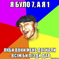 я було 7, а я 1 якби вони мене догнали - всім би пізди дав