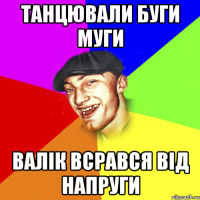 танцювали буги муги валік всрався від напруги