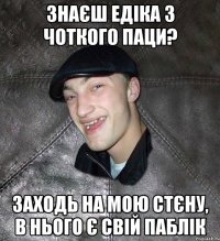 Знаєш Едіка з Чоткого Паци? Заходь на мою стєну, в нього є свій паблік