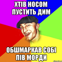 хтів носом пустить дим обшмаркав собі пів морди