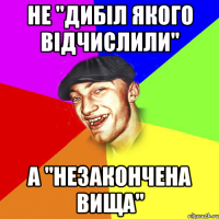 не "дибіл якого відчислили" а "незакончена вища"