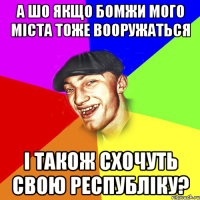 а шо якщо бомжи мого міста тоже вооружаться і також схочуть свою республіку?