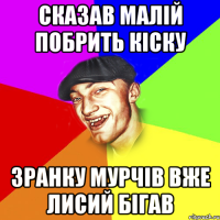 сказав малій побрить кіску зранку мурчів вже лисий бігав