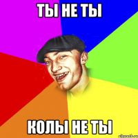 ты не ты колы не ты