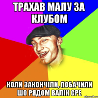 трахав малу за клубом коли закончіли, побачили шо рядом валік сре