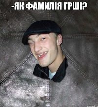 -Як фамилія грші? 