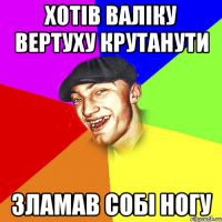 Хотів Валіку вертуху крутанути зламав собі ногу