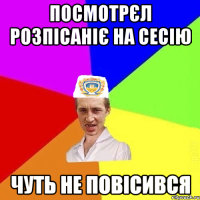 посмотрєл розпісаніє на сесію чуть не повісився