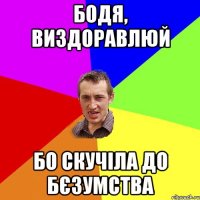 Бодя, виздоравлюй бо скучіла до бєзумства