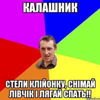 Калашник стели клійонку, снімай лівчік і лягай спать!!
