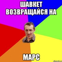 Шавкет возвращайся на МАРС