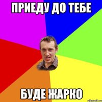 Приеду до тебе Буде жарко