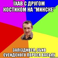 їхав с другом Костиком на "Минске" запіздився, збив сусидского порося ваську